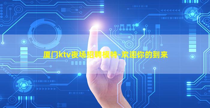 厦门ktv夜场招聘模特-欢迎你的到来