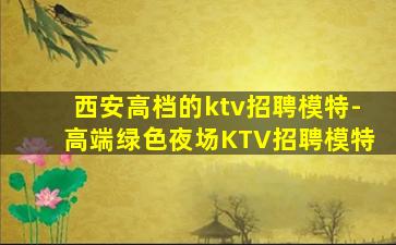 西安高档的ktv招聘模特-高端绿色夜场KTV招聘模特